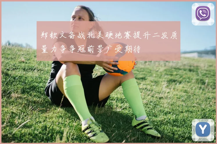 郑钦文备战北美硬地赛提升二发质量力争争冠前景广受期待