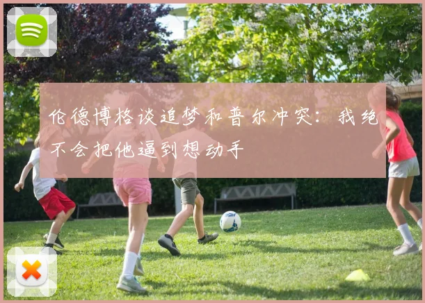 伦德博格谈追梦和普尔冲突：我绝不会把他逼到想动手