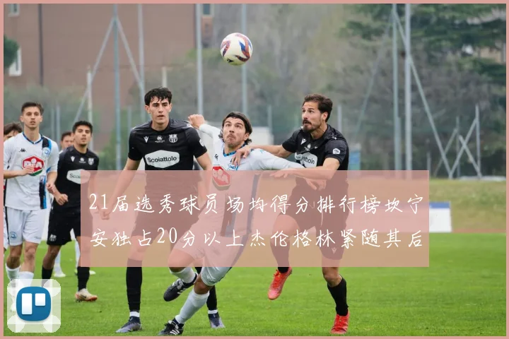 21届选秀球员场均得分排行榜坎宁安独占20分以上杰伦格林紧随其后