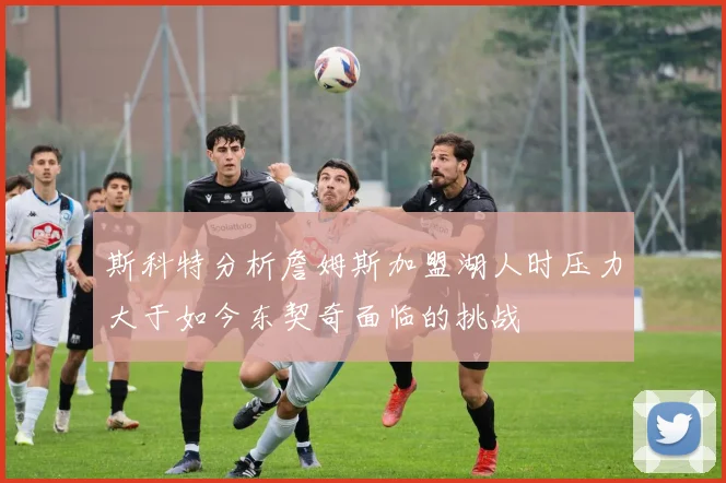 斯科特分析詹姆斯加盟湖人时压力大于如今东契奇面临的挑战