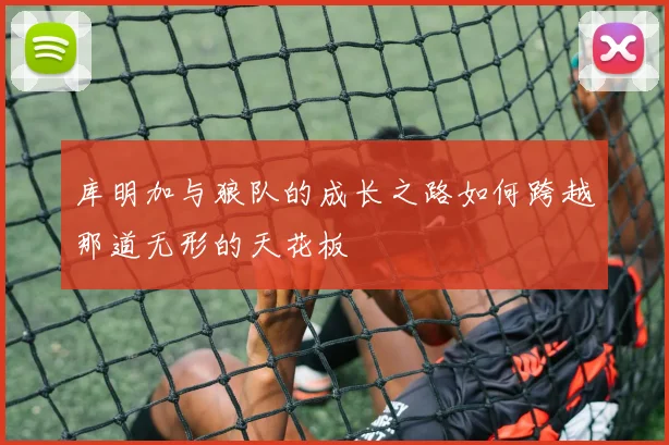 库明加与狼队的成长之路如何跨越那道无形的天花板