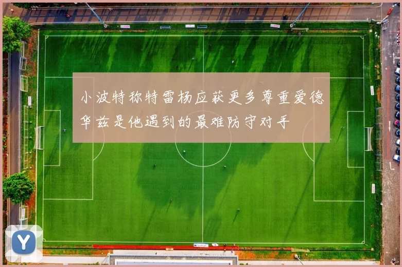 小波特称特雷杨应获更多尊重爱德华兹是他遇到的最难防守对手