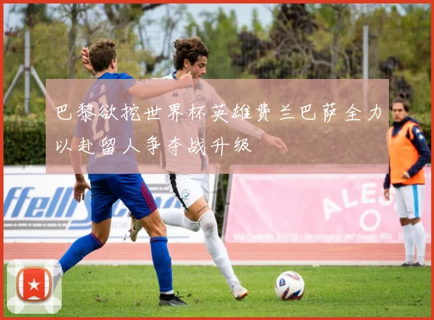 巴黎欲挖世界杯英雄费兰巴萨全力以赴留人争夺战升级
