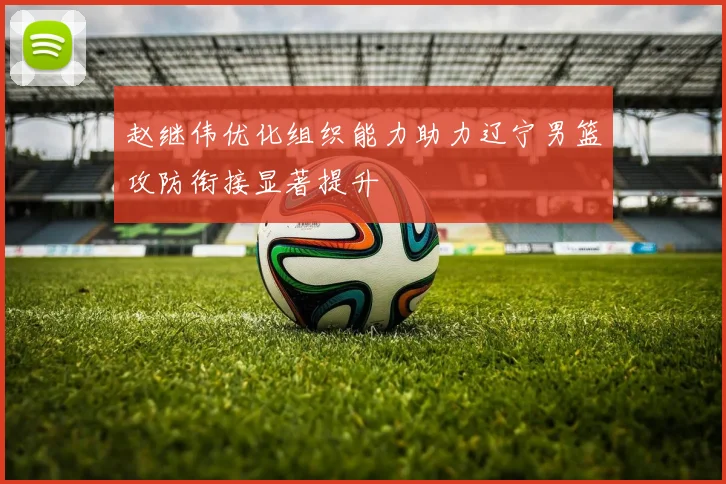赵继伟优化组织能力助力辽宁男篮攻防衔接显著提升