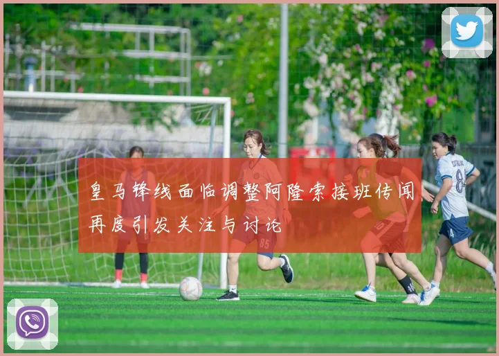 皇马锋线面临调整阿隆索接班传闻再度引发关注与讨论