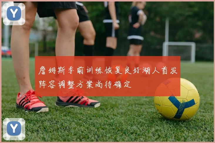 詹姆斯季前训练恢复良好湖人首发阵容调整方案尚待确定
