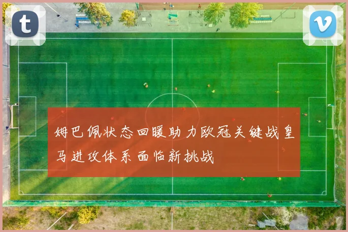 姆巴佩状态回暖助力欧冠关键战皇马进攻体系面临新挑战